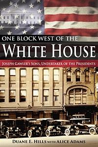 Three Blocks West of the White House:: Joseph Gawler's Sons: Undertakers of the Presidents by Duane Hills, Alice Adams, Craig Hills