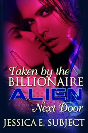 Taken by the Billionaire Alien Next Door by Jessica E. Subject