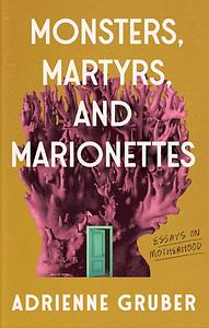 Monsters, Martyrs, and Marionettes: Essays on Motherhood by Adrienne Gruber
