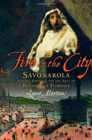 Fire in the City: Savonarola and the Struggle for Renaissance Florence by Lauro Martines