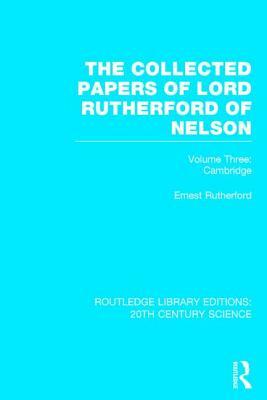 The Collected Papers of Lord Rutherford of Nelson, Volume Three: Cambridge by Ernest Rutherford