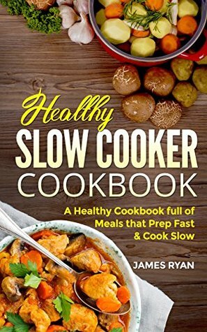 Slow Cooker Cookbook: A Healthy Cookbook Full Of Meals That Prep Fast & Cook Slow by James Ryan