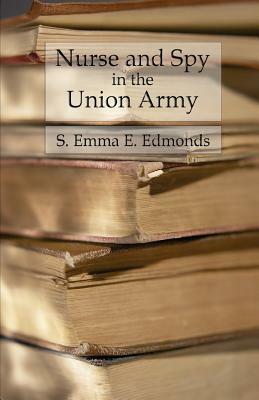 Nurse and Spy in the Union Army: Comprising the Adventures and Experiences of a Woman in Hospitals, Camps, and Battlefields by S. Emma E. Edmonds