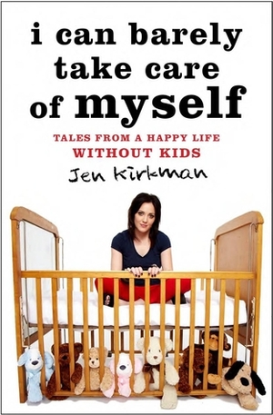 I Can Barely Take Care of Myself: Tales From a Happy Life Without Kids by Jen Kirkman