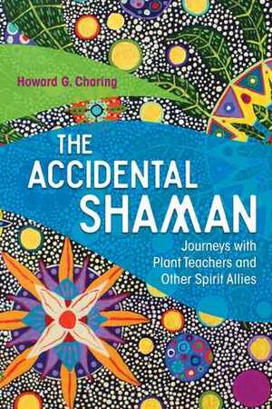 The Accidental Shaman: Journeys with Plant Teachers and Other Spirit Allies by Stephan V. Beyer, Howard G. Charing