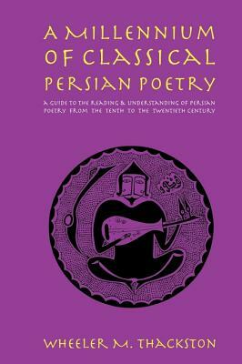 A Millennium of Classical Persian Poetry: A Guide to the Reading & Understanding of Persian Poetry from the Tenth to the Twentieth Century by Wheeler M. Thackston