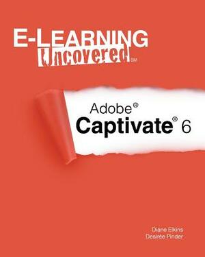 E-Learning Uncovered: Adobe Captivate 6 by Desiree Pinder, Diane Elkins