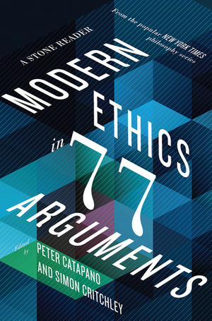 Modern Ethics in 77 Arguments: A Stone Reader by Simon Critchley, Peter Catapano
