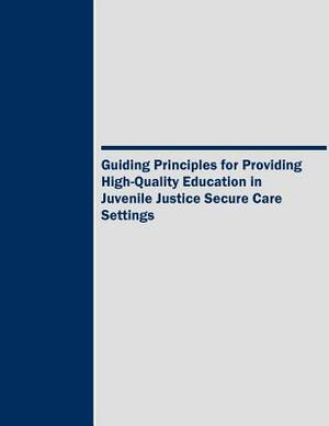 Guiding Principles for Providing High-Quality Education in Juvenile Justice Secure Care Settings by U. S. Department of Justice, U. S. Department of Education