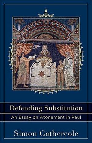 Defending Substitution (Acadia Studies in Bible and Theology): An Essay on Atonement in Paul by Simon J. Gathercole, Simon J. Gathercole