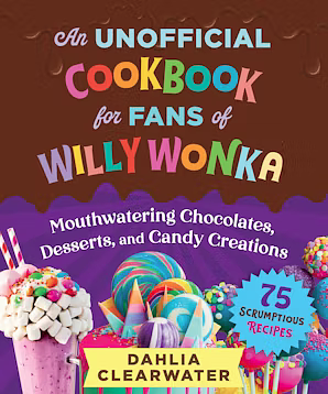 An Unofficial Cookbook for Fans of Willy Wonka: Mouthwatering Chocolates, Desserts, and Candy Creations by Dahlia Clearwater