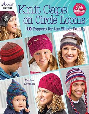 Knit Caps on Circle Looms: 10 Toppers for the Whole Family by Denise Layman