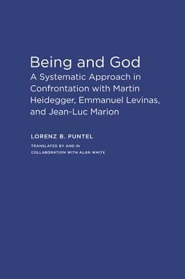 Being and God: A Systematic Approach in Confrontation with Martin Heidegger, Emmanuel Levinas, and Jean-Luc Marion by Lorenz B. Puntel, Alan White