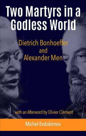 Two Martyrs in a Godless World: Dietrich Bonhoeffer and Alexander Men by Clement Olivier, Michel Evdokimov