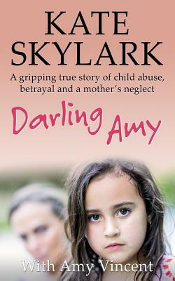 Darling Amy: A Gripping True Story of Child Abuse, Betrayal and a Mother's Neglect by Kate Skylark, Amy Vincent