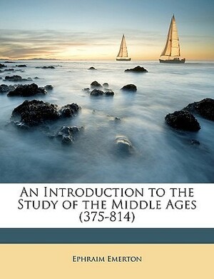 An Introduction to the Study of the Middle Ages (375-814) by Ephraim Emerton