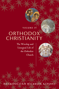 Orthodox Christianity Volume IV: The Worship and Liturgical Life of the Orthodox Church by Hilarion Alfeyev