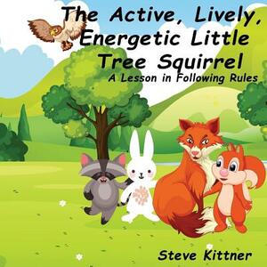 The Active, Lively, Energetic Little Tree Squirrel: A Lesson in Following Rules by Steve Kittner