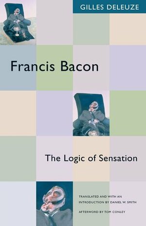 Francis Bacon: The Logic of Sensation by Gilles Deleuze, Tom Conley, Daniel W. Smith