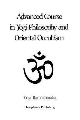 Advanced Course in Yogi Philosophy and Oriental Occultism by Yogi Ramacharaka