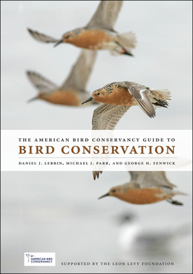 The American Bird Conservancy Guide to Bird Conservation by Michael J. Parr, George H. Fenwick, Daniel J. Lebbin