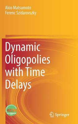 Dynamic Oligopolies with Time Delays by Akio Matsumoto, Ferenc Szidarovszky