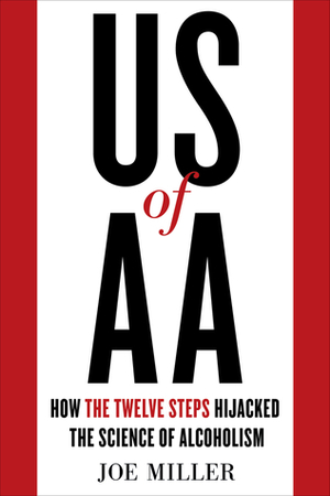 US of AA: How the Twelve Steps Hijacked the Science of Alcoholism by Joe Miller