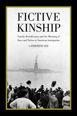 Fictive Kinship: Family Reunification and the Meaning of Race and Nation in American Immigration by Catherine Lee