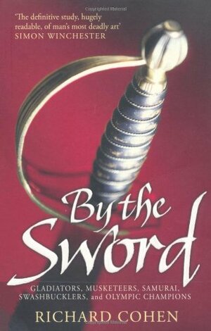 By The Sword: Gladiators, Musketeers, Samurai, Swashbucklers and Olympic Champions by Richard A. Cohen