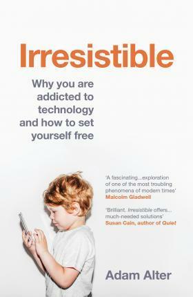 Irresistible: Why We Can't Stop Checking, Scrolling, Clicking and Watching by Adam Alter