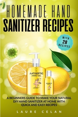 Homemade Hand Sanitizer Recipes: A Beginners Guide to Make Your Natural DIY Hand Sanitizer at Home with Quick and Easy Recipes by Laure Celan