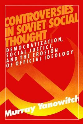 Controversies in Soviet Social Thought: Democratization, Social Justice and the Erosion of Official Ideology: Democratization, Social Justice and the by Murray Yanowitch
