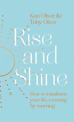 Rise and Shine: How to transform your life, morning by morning by Kate Oliver, Toby Oliver