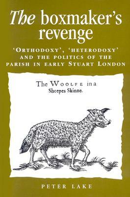 The Boxmaker's Revenge: 'orthodoxy, ' 'heterodoxy, ' and the Politics of the Parish in Early Stuart London by Peter Lake