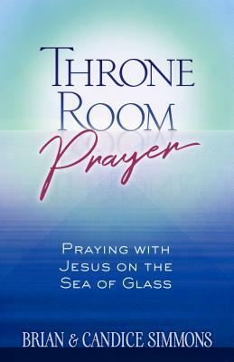 Throne Room Prayer: Praying with Jesus on the Sea of Glass by Candice Simmons, Brian Simmons