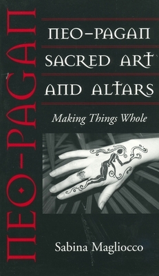 Neo-Pagan Sacred Art and Altars: Making Things Whole by Sabina Magliocco