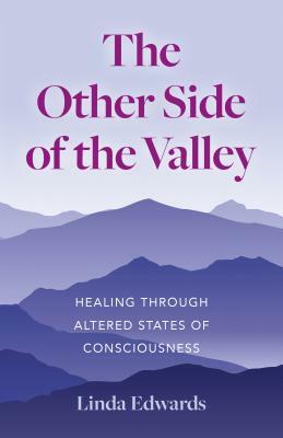 The Other Side of the Valley: Healing Through Altered States of Consciousness by Linda Edwards