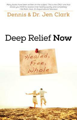 Deep Relief Now: Healed, Free, Whole by Dennis Clark, Dennis Clark, Jennifer Clark