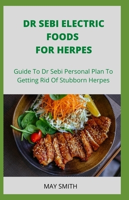 Dr Sebi Electric Food for Herpes: Guide To Dr Sebi Personal Plan To Getting Rid Of Stubborn Herpes by May Smith