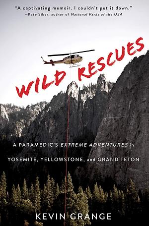 Wild Rescues: A Paramedic's Extreme Adventures in Yosemite, Yellowstone, and Grand Teton by Kevin Grange