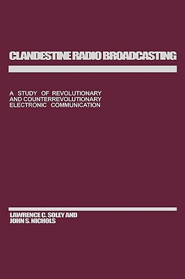 Clandestine Radio Broadcasting: A Study of Revolutionary and Counterrevolutionary Electronic Communication by John Nichols, Lawrence C. Soley