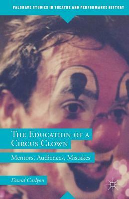 The Education of a Circus Clown: Mentors, Audiences, Mistakes by David Carlyon