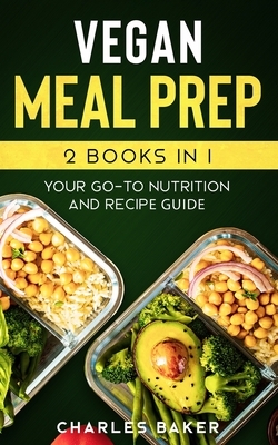 Vegan Meal Prep: Your Go-To Nutrition and Recipe Guide by Charles Baker