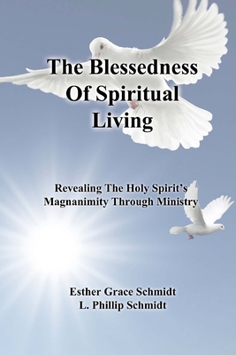 The Blessedness Of Spiritual Living: Revealing The Holy Spirit's Magnanimity Through Ministry by L. Phillip Schmidt, Esther Grace Schmidt