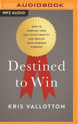 Destined to Win: How to Embrace Your God-Given Identity and Realize Your Kingdom Purpose by Kris Vallotton