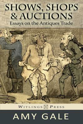 Shows, Shops & Auctions: Essays on the Antiques Trade by Amy Gale