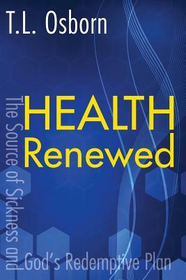 Health Renewed: The Source of Sickness and God's Redemptive Plan by T. L. Osborn