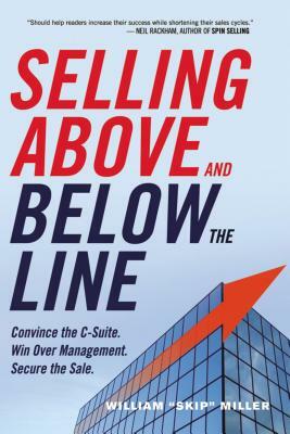 Selling Above and Below the Line: Convince the C-Suite. Win Over Management. Secure the Sale. by William Miller