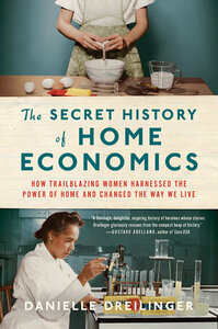 The Secret History of Home Economics: How Trailblazing Women Harnessed the Power of Home and Changed the Way We Live by Danielle Dreilinger