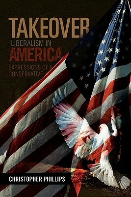 Takeover, Liberalism in America: Expressions of a Conservative by Christopher Phillips